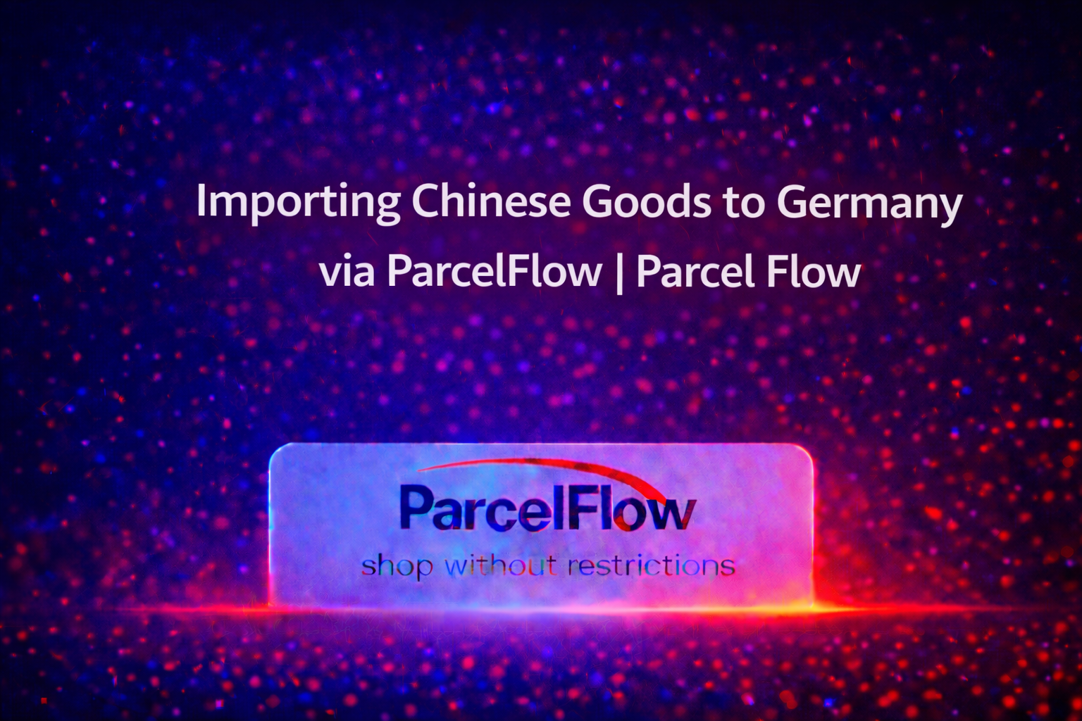 Importing Chinese Goods to Germany via ParcelFlow
