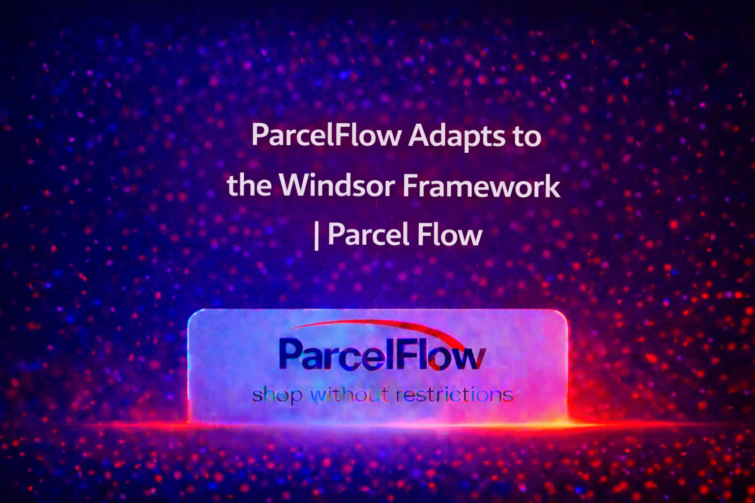 Parcelflow Adapts to the Windsor Framework — Seamless UK–EU Shipping