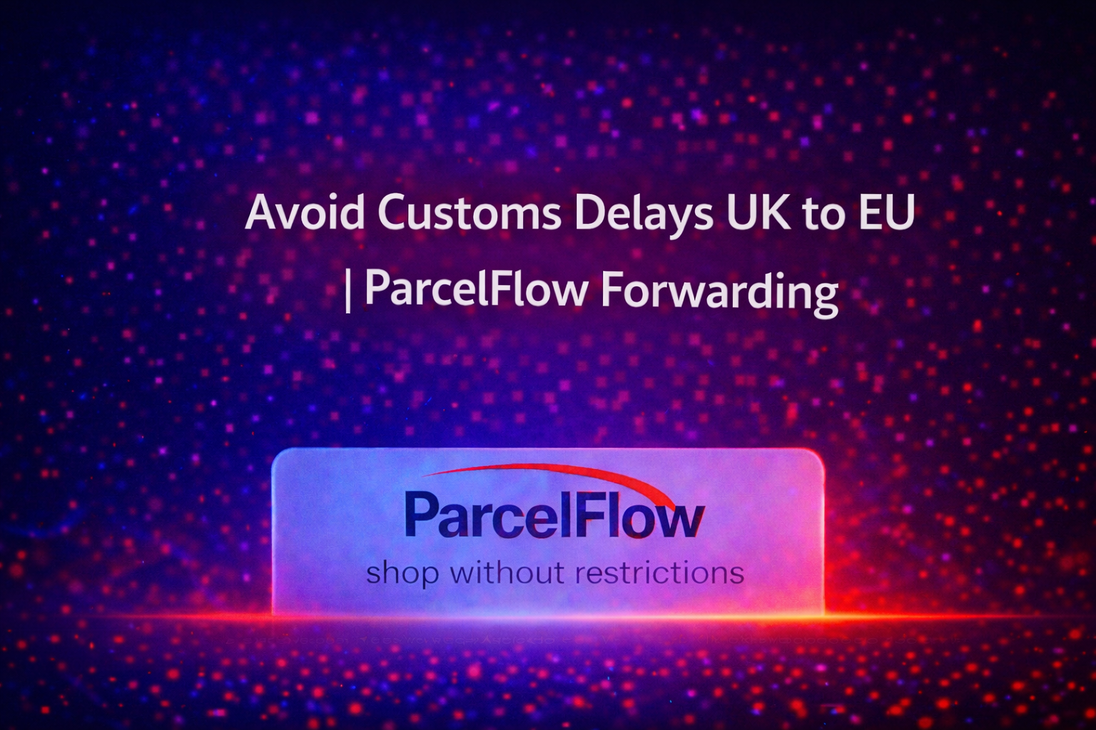 How to Avoid Customs Delays When Sending Parcels from the UK to the EU in 2025
