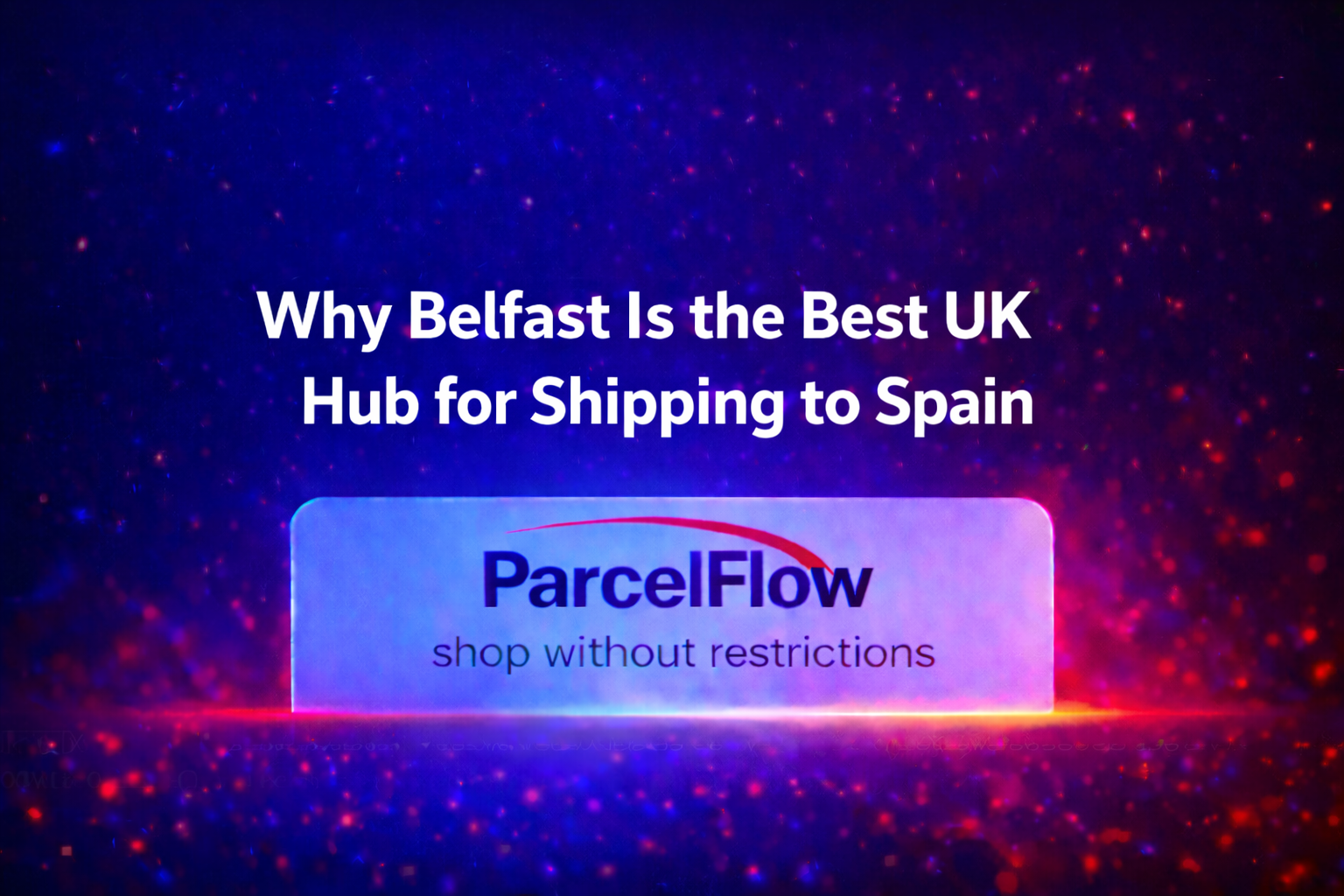 Why Belfast Is the Best Hub for UK to Spain Parcel Forwarding in 2025 (Quick & Easy Guide)