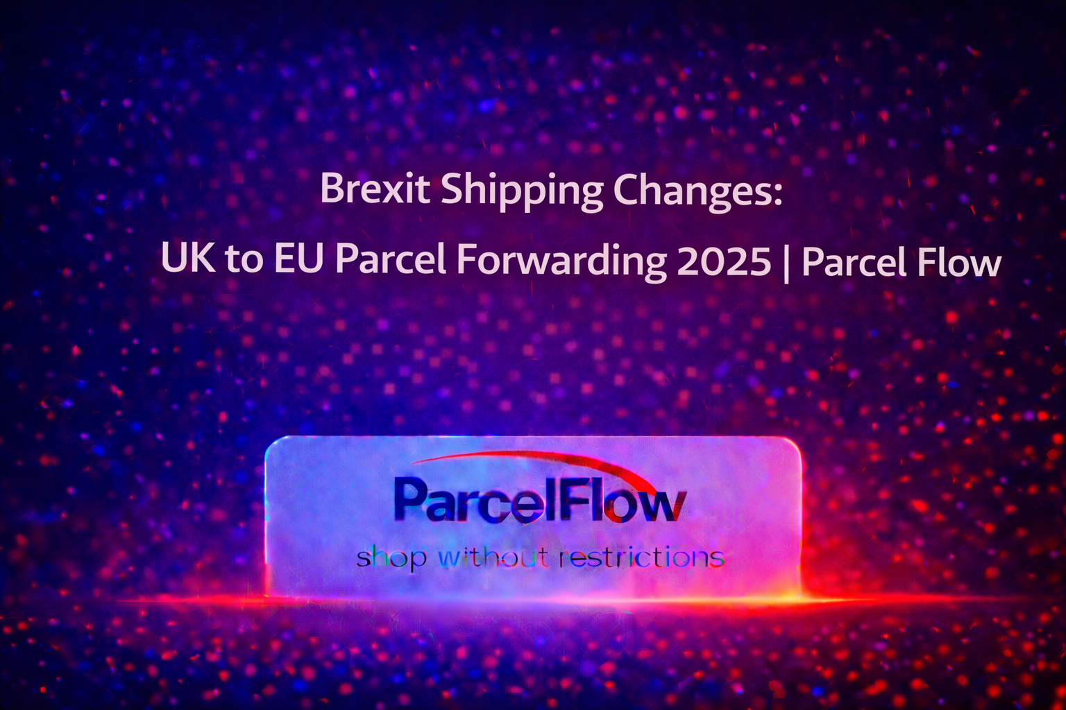 Send Parcels from the UK to the EU After Brexit (2025): Complete Guide to Customs, Shipping Costs & Courier Options