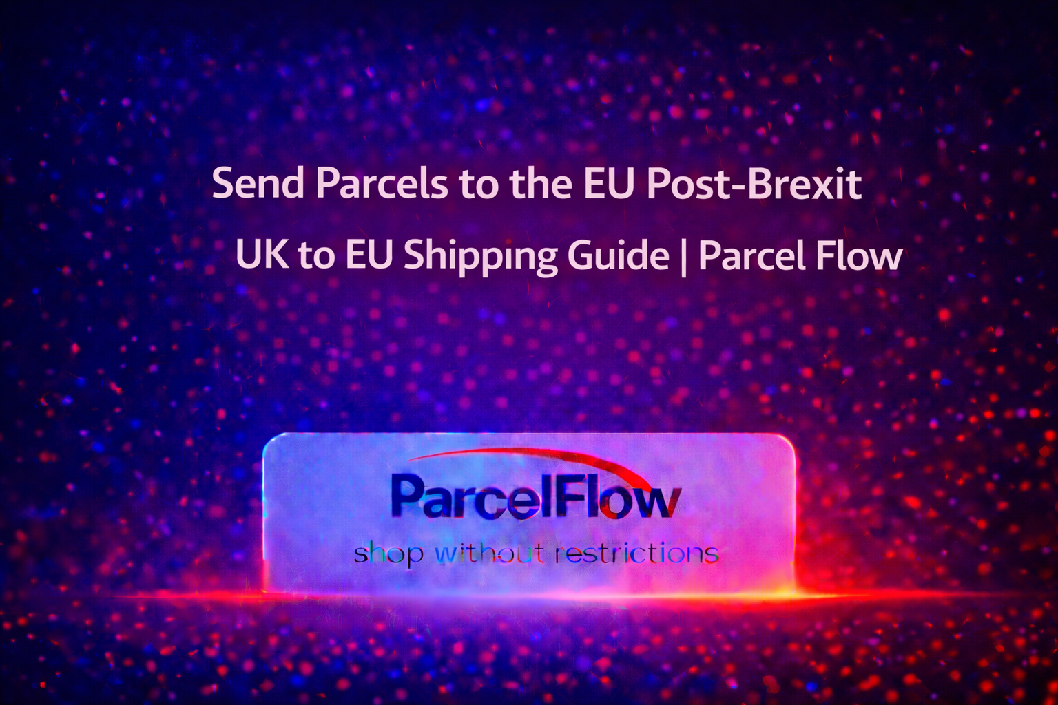 How to Send Parcels from the UK to the EU in 2025 — Customs, Costs, and the Best Courier Options Explained