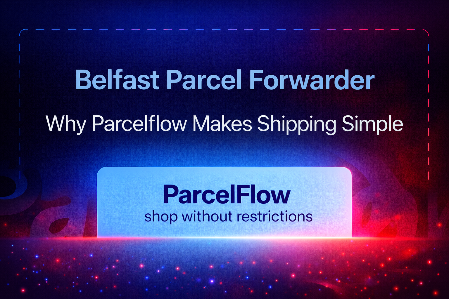 Belfast Parcel Forwarder: Why Parcelflow Makes Shipping Simple