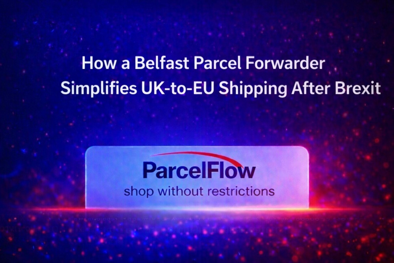 How a Belfast Parcel Forwarder Simplifies UK-to-EU Shipping After Brexit